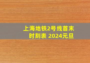 上海地铁2号线首末时刻表 2024元旦